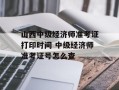 山西中级经济师准考证打印时间 中级经济师准考证号怎么查