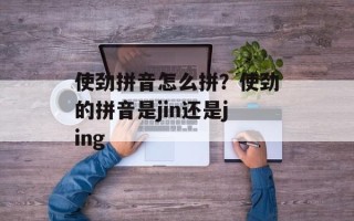 使劲拼音怎么拼？使劲的拼音是jin还是jing