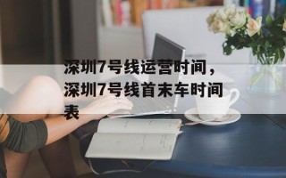 深圳7号线运营时间，深圳7号线首末车时间表
