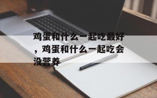 鸡蛋和什么一起吃最好，鸡蛋和什么一起吃会没营养