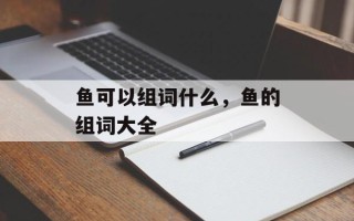 鱼可以组词什么，鱼的组词大全