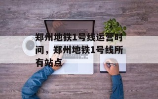 郑州地铁1号线运营时间，郑州地铁1号线所有站点