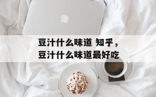豆汁什么味道 知乎，豆汁什么味道最好吃