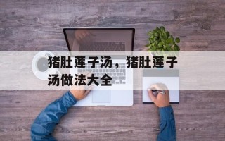 猪肚莲子汤，猪肚莲子汤做法大全
