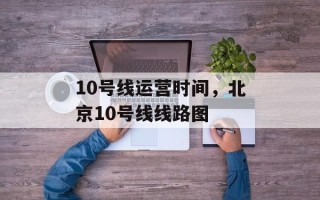 10号线运营时间，北京10号线线路图