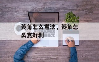 菱角怎么煮法，菱角怎么煮好剥