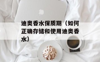迪奥香水保质期（如何正确存储和使用迪奥香水）