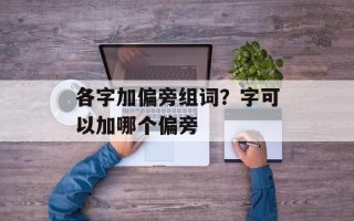 各字加偏旁组词？字可以加哪个偏旁