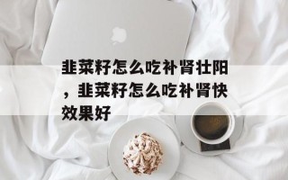 韭菜籽怎么吃补肾壮阳，韭菜籽怎么吃补肾快效果好