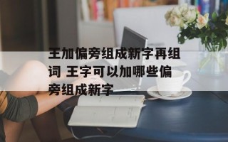 王加偏旁组成新字再组词 王字可以加哪些偏旁组成新字