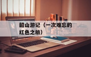 韶山游记（一次难忘的红色之旅）