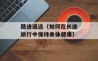 路途遥远（如何在长途旅行中保持身体健康）
