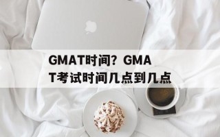 GMAT时间？GMAT考试时间几点到几点