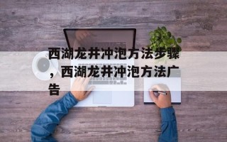 西湖龙井冲泡方法步骤，西湖龙井冲泡方法广告