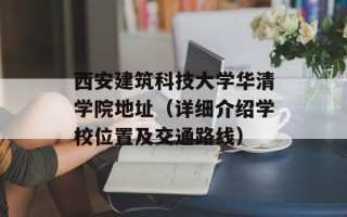 西安建筑科技大学华清学院地址（详细介绍学校位置及交通路线）