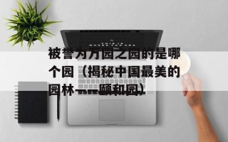 被誉为万园之园的是哪个园（揭秘中国最美的园林——颐和园）