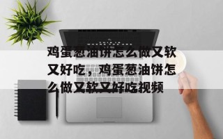 鸡蛋葱油饼怎么做又软又好吃，鸡蛋葱油饼怎么做又软又好吃视频