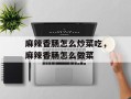 麻辣香肠怎么炒菜吃，麻辣香肠怎么做菜