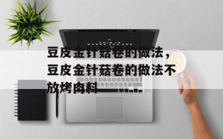 豆皮金针菇卷的做法，豆皮金针菇卷的做法不放烤肉料