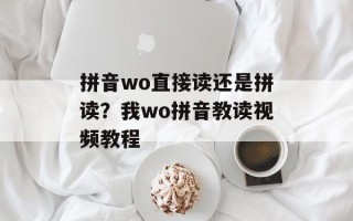 拼音wo直接读还是拼读？我wo拼音教读视频教程