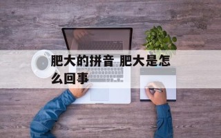 肥大的拼音 肥大是怎么回事