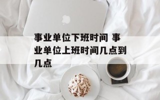 事业单位下班时间 事业单位上班时间几点到几点