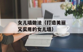 女儿墙做法（打造美丽又实用的女儿墙）