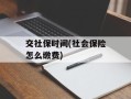 交社保时间(社会保险怎么缴费)