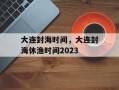 大连封海时间，大连封海休渔时间2023