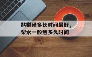 熬梨汤多长时间最好，梨水一般熬多久时间