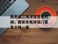 西安曲江海洋馆营业时间，西安市海洋馆门票多少钱一张