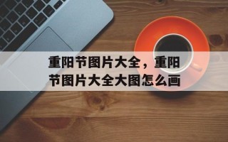 重阳节图片大全，重阳节图片大全大图怎么画