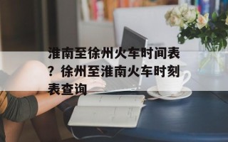 淮南至徐州火车时间表？徐州至淮南火车时刻表查询