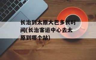 长治到太原大巴多长时间(长治客运中心去太原到哪个站)