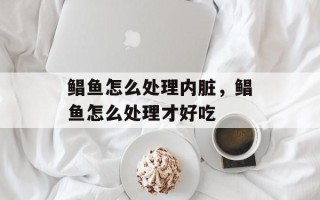 鲳鱼怎么处理内脏，鲳鱼怎么处理才好吃