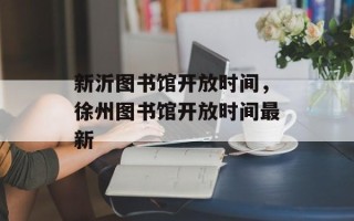 新沂图书馆开放时间，徐州图书馆开放时间最新
