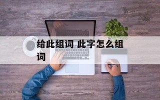 给此组词 此字怎么组词