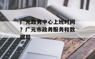 广元政务中心上班时间？广元市政务服务和数据局