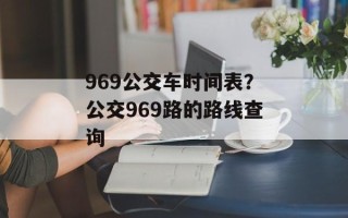 969公交车时间表？公交969路的路线查询