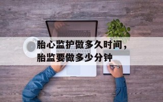 胎心监护做多久时间，胎监要做多少分钟