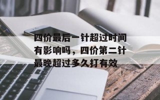 四价最后一针超过时间有影响吗，四价第二针最晚超过多久打有效