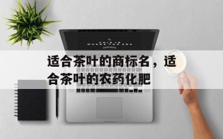 适合茶叶的商标名，适合茶叶的农药化肥