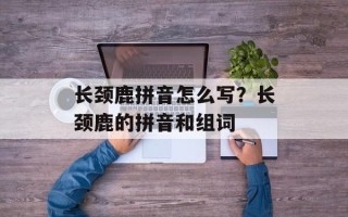 长颈鹿拼音怎么写？长颈鹿的拼音和组词
