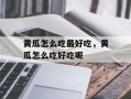 黄瓜怎么吃最好吃，黄瓜怎么吃好吃呢