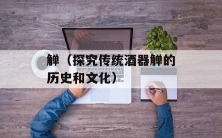觯（探究传统酒器觯的历史和文化）