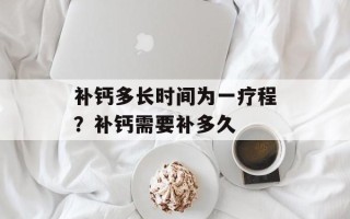 补钙多长时间为一疗程？补钙需要补多久