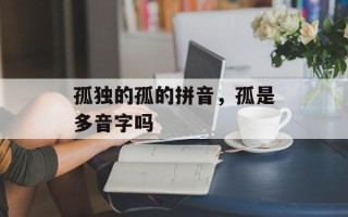 孤独的孤的拼音，孤是多音字吗