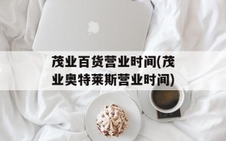 茂业百货营业时间(茂业奥特莱斯营业时间)