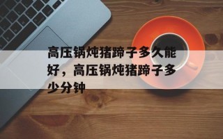 高压锅炖猪蹄子多久能好，高压锅炖猪蹄子多少分钟