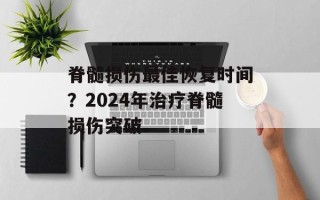 脊髓损伤最佳恢复时间？2024年治疗脊髓损伤突破